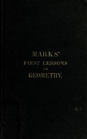[Gutenberg 54300] • Marks' first lessons in geometry / In two parts. Objectively presented, and designed for the use of primary classes in grammar schools, academies, etc.